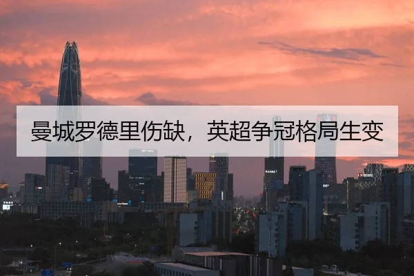 曼城罗德里伤缺，英超争冠格局生变