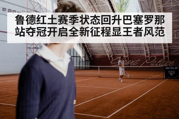 鲁德红土赛季状态回升巴塞罗那站夺冠开启全新征程显王者风范