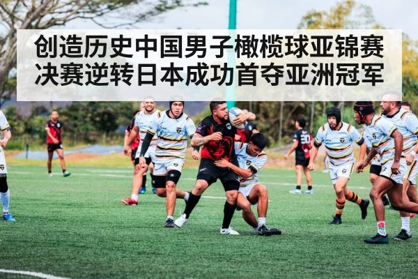 创造历史中国男子橄榄球亚锦赛决赛逆转日本成功首夺亚洲冠军