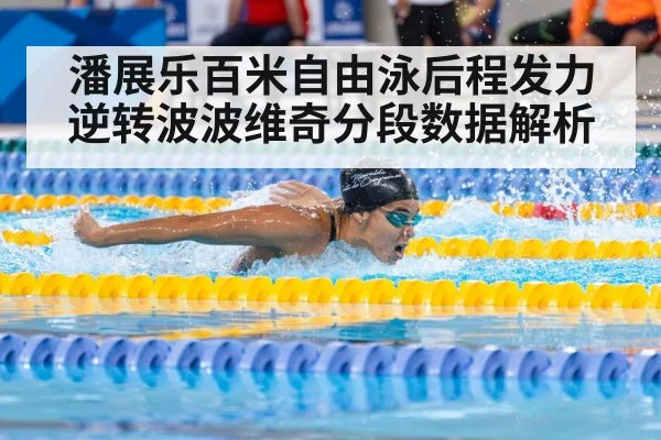 潘展乐百米自由泳后程发力逆转波波维奇分段数据解析