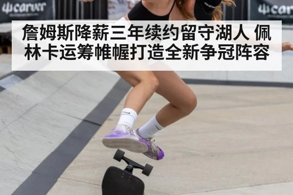 詹姆斯降薪三年续约留守湖人 佩林卡运筹帷幄打造全新争冠阵容