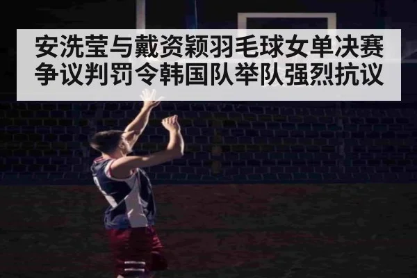 安洗莹与戴资颖羽毛球女单决赛争议判罚令韩国队举队强烈抗议